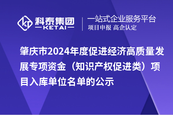 肇慶市2024年度促進經濟高質量發展專項資金（知識產權促進類）項目入庫單位名單的公示