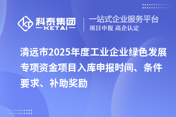 清遠市2025年度工業(yè)企業(yè)綠色發(fā)展專項資金項目入庫申報時間、條件要求、補助獎勵