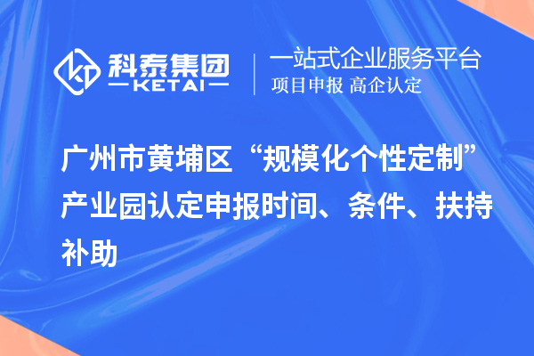 廣州市黃埔區“規模化個性定制”產業園認定申報時間、條件、扶持補助