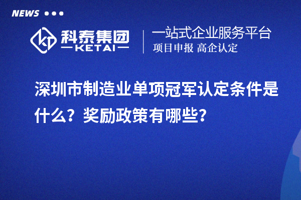 深圳市制造業(yè)單項(xiàng)冠軍認(rèn)定條件是什么？獎(jiǎng)勵(lì)政策有哪些？