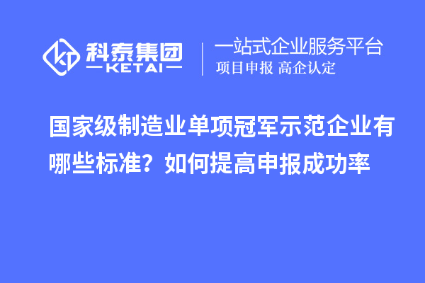 國家級制造業單項冠軍示范企業有哪些標準？如何提高申報成功率