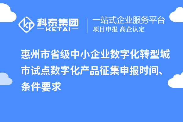 惠州市省級中小企業數字化轉型城市試點數字化產品征集申報時間、條件要求