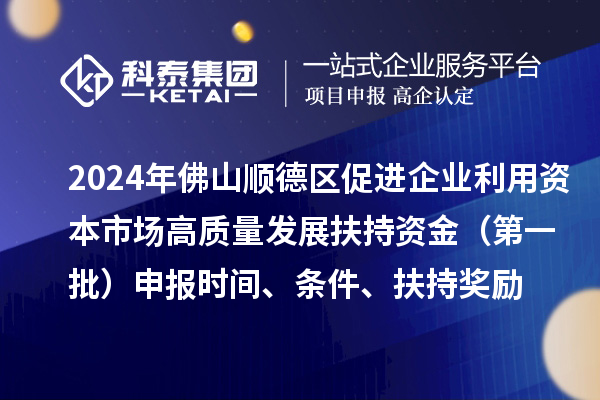 2024年佛山順德區促進企業利用資本市場高質量發展扶持資金（第一批）申報時間、條件、扶持獎勵