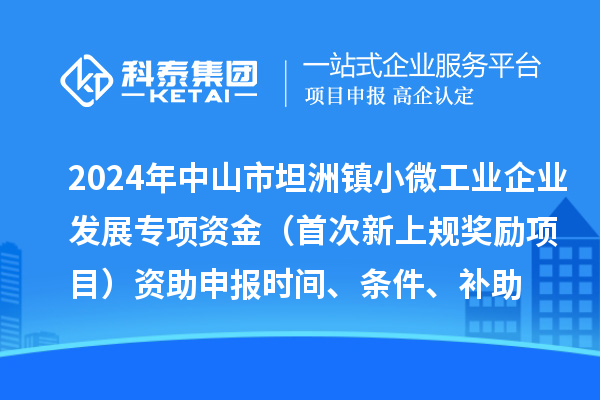 2024年中山市坦洲鎮小微工業企業發展專項資金（首次新上規獎勵項目）資助申報時間、條件、補助