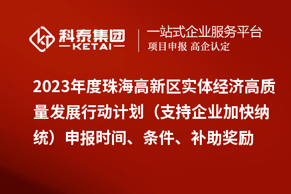 2023年度珠海高新區實體經濟高質量發展行動計劃（支持企業加快納統）申報時間、條件、補助獎勵