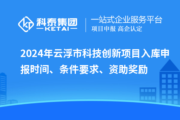 2024年云浮市科技創新項目入庫申報時間、條件要求、資助獎勵