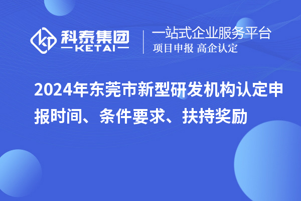 2024年東莞市新型研發機構認定申報時間、條件要求、扶持獎勵