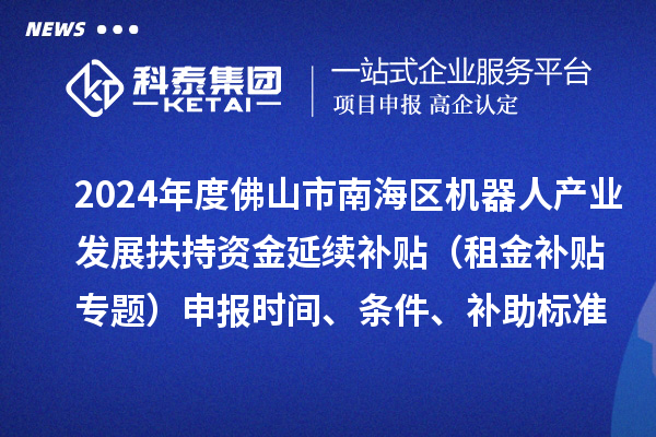 2024年度佛山市南海區(qū)機(jī)器人產(chǎn)業(yè)發(fā)展扶持資金延續(xù)補(bǔ)貼（租金補(bǔ)貼專題）申報(bào)時(shí)間、條件、補(bǔ)助標(biāo)準(zhǔn)