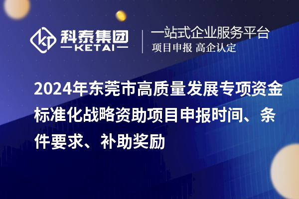 2024年東莞市高質量發展專項資金標準化戰略資助項目申報時間、條件要求、補助獎勵