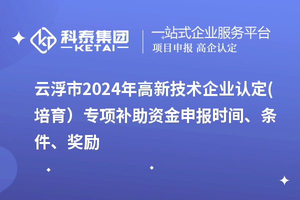 云浮市2024年高新技術企業認定(培育）專項補助資金申報時間、條件、獎勵