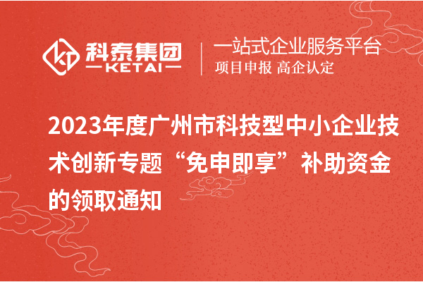 2023年度廣州市科技型中小企業技術創新專題“免申即享”補助資金的領取通知