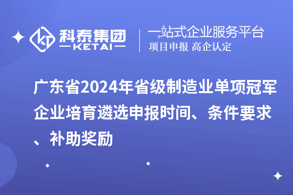 廣東省2024年省級制造業(yè)單項(xiàng)冠軍企業(yè)培育遴選申報時間、條件要求、補(bǔ)助獎勵