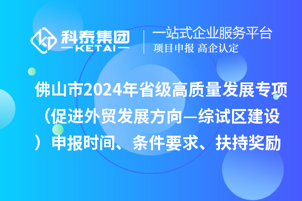 佛山市2024年省級(jí)促進(jìn)經(jīng)濟(jì)高質(zhì)量發(fā)展專項(xiàng)資金（促進(jìn)外貿(mào)發(fā)展方向—綜試區(qū)建設(shè)）申報(bào)時(shí)間、條件要求、扶持獎(jiǎng)勵(lì)