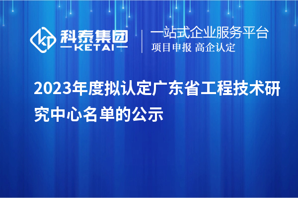 2023年度擬認定廣東省工程技術研究中心名單的公示