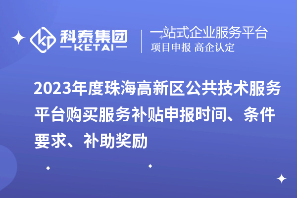 2023年度珠海高新區公共技術服務平臺購買服務補貼申報時間、條件要求、補助獎勵