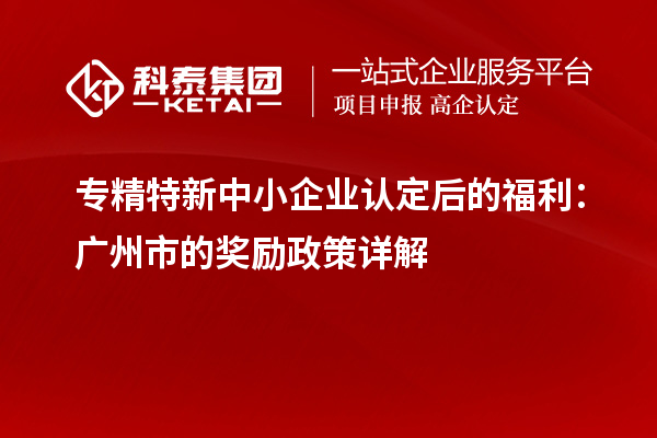 專精特新中小企業認定后的福利：廣州市的獎勵政策詳解