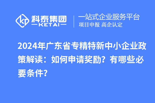 2024年廣東省專精特新中小企業政策解讀：如何申請獎勵？有哪些必要條件？