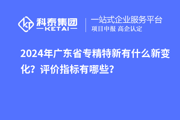 2024年廣東省專精特新有什么新變化？評價指標有哪些？