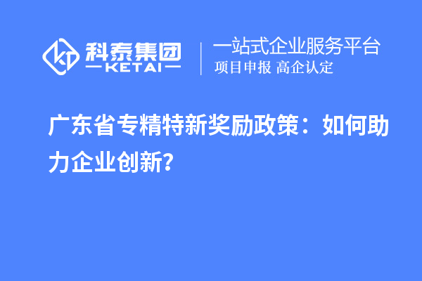 廣東省專精特新獎勵政策：如何助力企業創新？