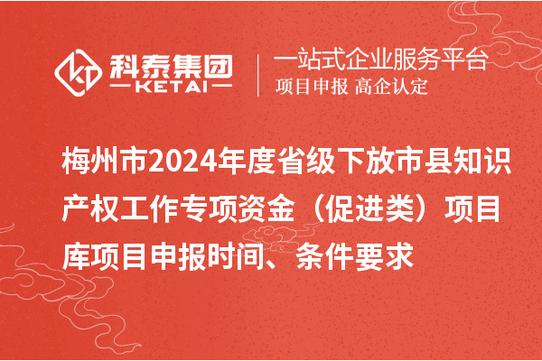 梅州市2024年度省級下放市縣知識產權工作專項資金（促進類）項目庫<a href=http://5511mu.com/shenbao.html target=_blank class=infotextkey>項目申報</a>時間、條件要求