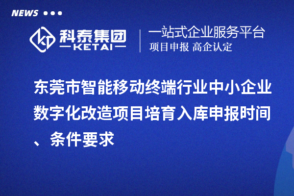 東莞市智能移動終端行業(yè)中小企業(yè)數(shù)字化改造項(xiàng)目培育入庫申報時間、條件要求