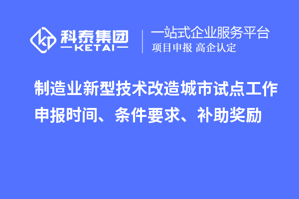 制造業(yè)新型技術(shù)改造城市試點(diǎn)工作申報(bào)時(shí)間、條件要求、補(bǔ)助獎(jiǎng)勵(lì)