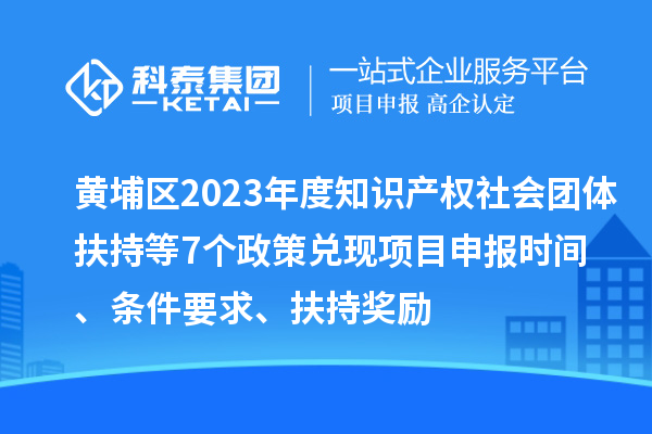 黃埔區2023年度知識產權社會團體扶持等7個政策兌現<a href=http://5511mu.com/shenbao.html target=_blank class=infotextkey>項目申報</a>時間、條件要求、扶持獎勵