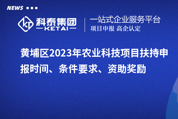 黃埔區2023年農業科技項目扶持申報時間、條件要求、資助獎勵