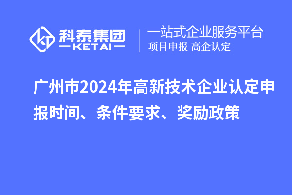 廣州市2024年高新技術企業認定申報時間、條件要求、獎勵政策