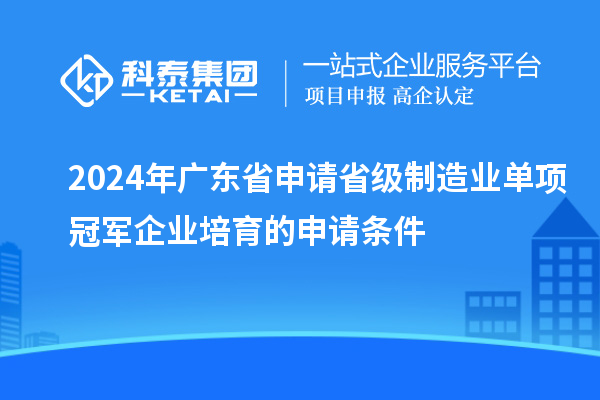 2024年廣東省申請省級制造業單項冠軍企業培育的申請條件