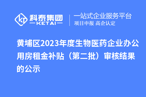 黃埔區2023年度生物醫藥企業辦公用房租金補貼（第二批）審核結果的公示