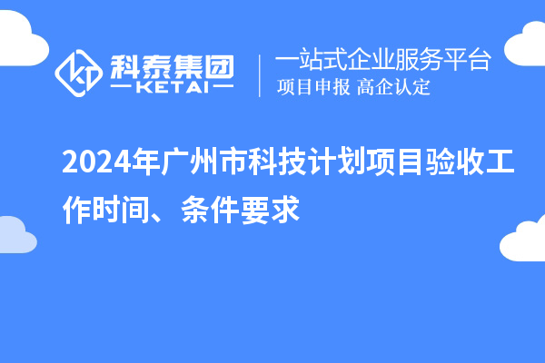 2024年廣州市科技計(jì)劃項(xiàng)目驗(yàn)收工作時(shí)間、條件要求