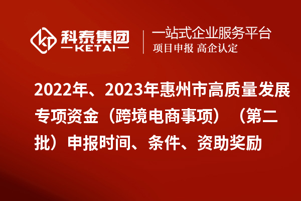 2022年、2023年惠州市促進經濟高質量發展專項資金（跨境電商事項）（第二批）申報時間、條件、資助獎勵