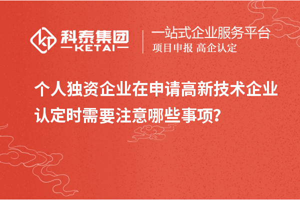 個人獨資企業在申請高新技術企業認定時需要注意哪些事項？