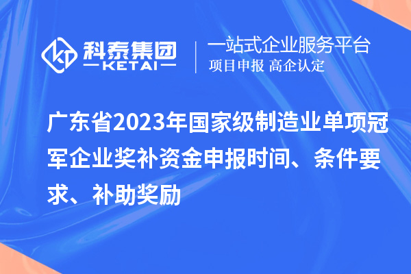 廣東省2023年國(guó)家級(jí)制造業(yè)單項(xiàng)冠軍企業(yè)獎(jiǎng)補(bǔ)資金申報(bào)時(shí)間、條件要求、補(bǔ)助獎(jiǎng)勵(lì)