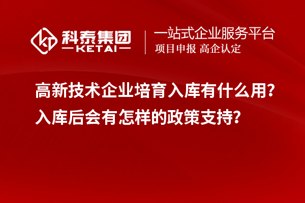 高新技術(shù)企業(yè)培育入庫有什么用？入庫后會(huì)有怎樣的政策支持？