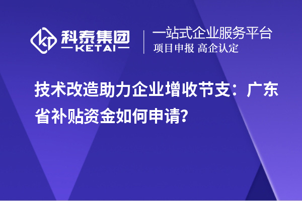 技術改造助力企業增收節支：廣東省補貼資金如何申請？