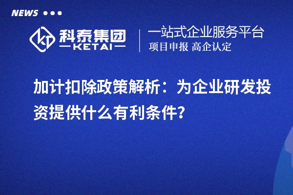 加計扣除政策解析：為企業研發投資提供什么有利條件？