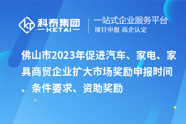 佛山市2023年促進汽車、家電、家具商貿企業擴大市場獎勵申報時間、條件要求、資助獎勵