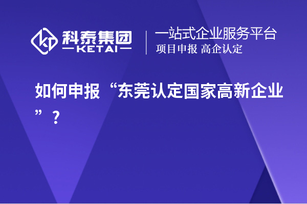 如何申報“東莞認定國家高新企業”?