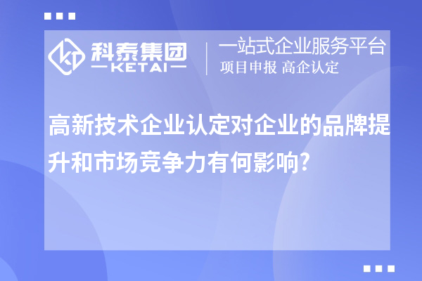 高新技術企業認定對企業的品牌提升和市場競爭力有何影響?