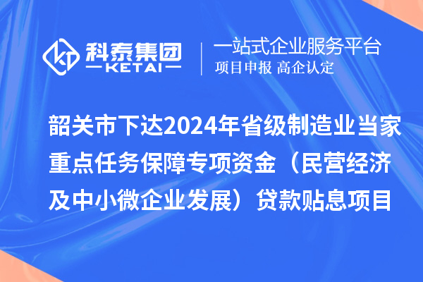 韶關市下達2024年省級制造業(yè)當家重點任務保障專項資金（民營經(jīng)濟及中小微企業(yè)發(fā)展）貸款貼息項目資金