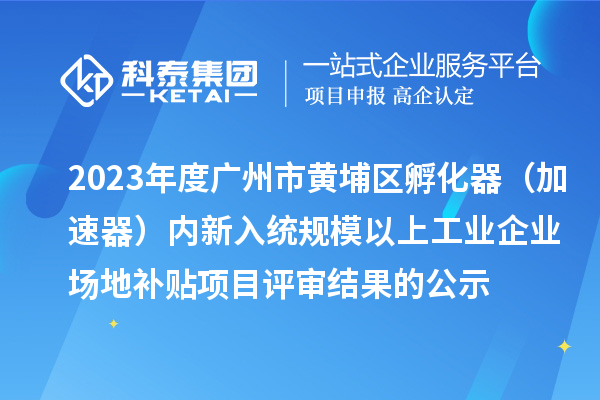 2023年度廣州市黃埔區(qū)孵化器（加速器）內(nèi)新入統(tǒng)規(guī)模以上工業(yè)企業(yè)場地補貼項目評審結(jié)果的公示