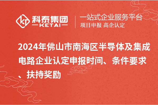 2024年佛山市南海區(qū)半導(dǎo)體及集成電路企業(yè)認(rèn)定申報時間、條件要求、扶持獎勵