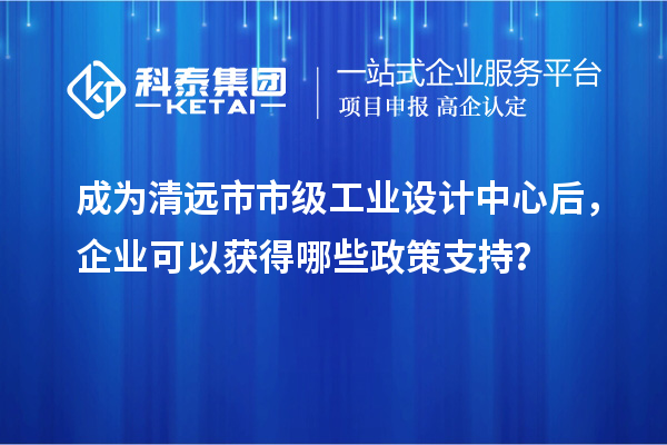 成為清遠(yuǎn)市市級(jí)工業(yè)設(shè)計(jì)中心后，企業(yè)可以獲得哪些政策支持？