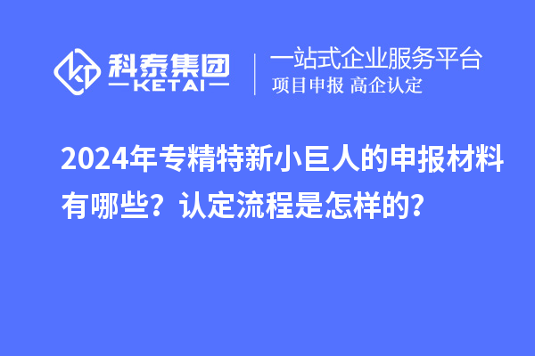 2024年專精特新小巨人的申報(bào)材料有哪些？認(rèn)定流程是怎樣的？