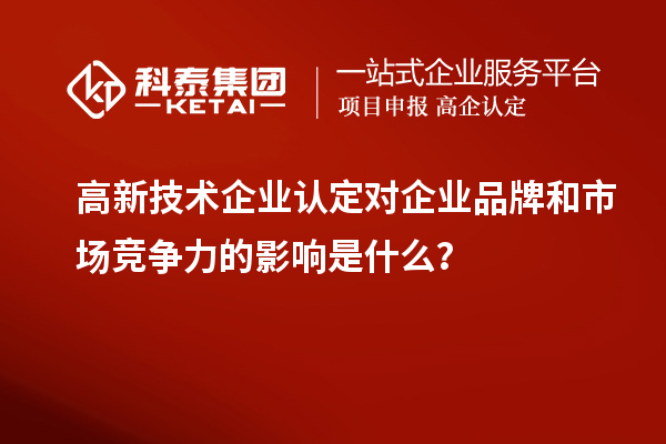 高新技術企業(yè)認定對企業(yè)品牌和市場競爭力的影響是什么？