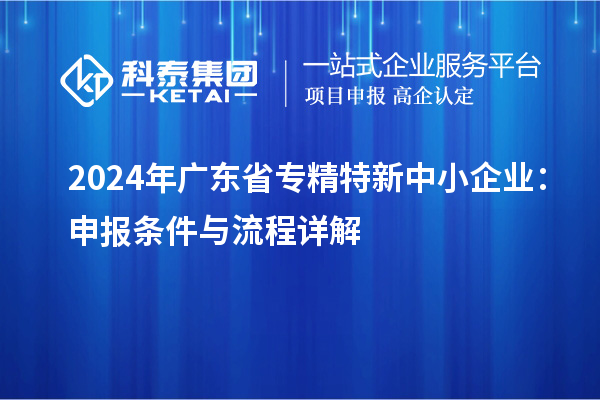 2024年廣東省專精特新中小企業：申報條件與流程詳解