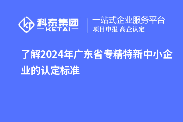 了解2024年廣東省專精特新中小企業的認定標準