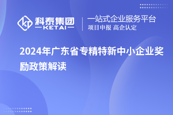 2024年廣東省專精特新中小企業(yè)獎(jiǎng)勵(lì)政策解讀